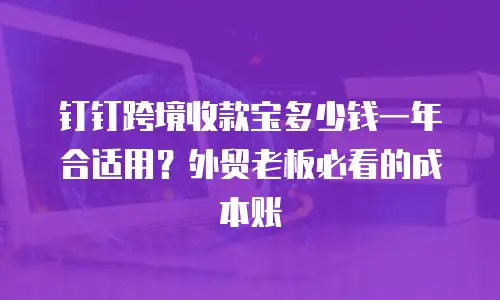 钉钉跨境收款宝多少钱一年合适用？外贸老板必看的成本账