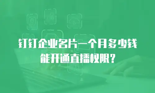 钉钉企业名片一个月多少钱能开通直播权限？