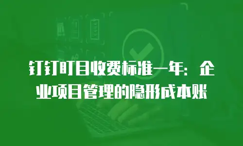 钉钉盯目收费标准一年：企业项目管理的隐形成本账
