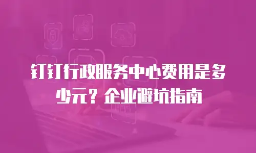 钉钉行政服务中心费用是多少元？企业避坑指南