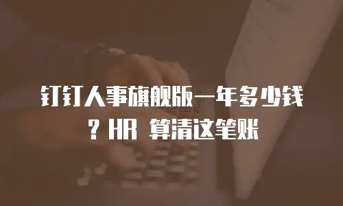 钉钉人事旗舰版一年多少钱？HR 算清这笔账