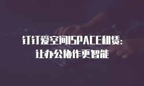 钉钉爱空间ISPACE租赁：让办公协作更智能