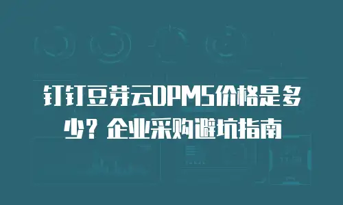 钉钉豆芽云DPMS价格是多少？企业采购避坑指南