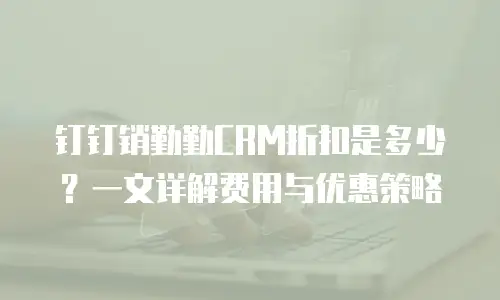 钉钉销勤勤CRM折扣是多少？一文详解费用与优惠策略