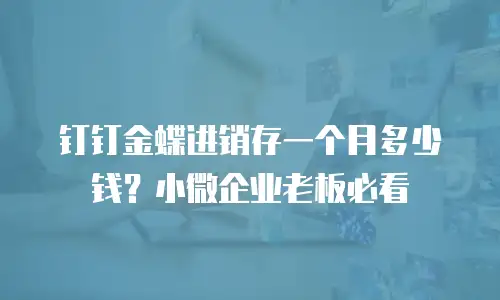钉钉金蝶进销存一个月多少钱？小微企业老板必看