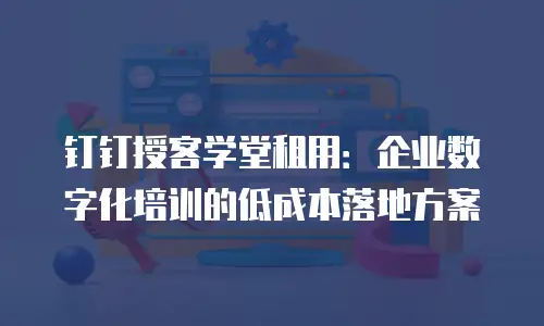 钉钉授客学堂租用：企业数字化培训的低成本落地方案