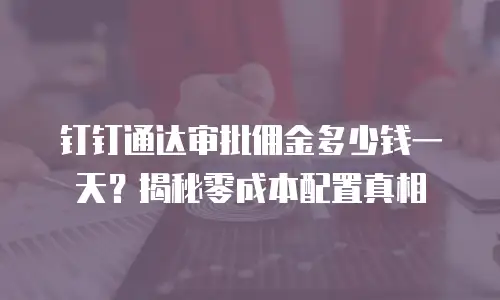 钉钉通达审批佣金多少钱一天？揭秘零成本配置真相