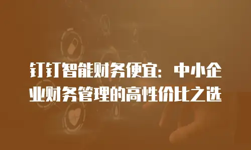 钉钉智能财务便宜：中小企业财务管理的高性价比之选