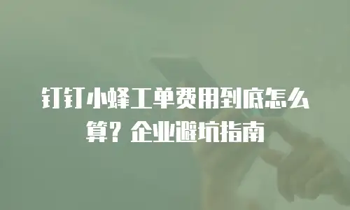 钉钉小蜂工单费用到底怎么算？企业避坑指南