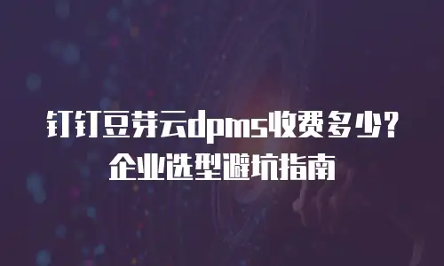 钉钉豆芽云dpms收费多少？企业选型避坑指南