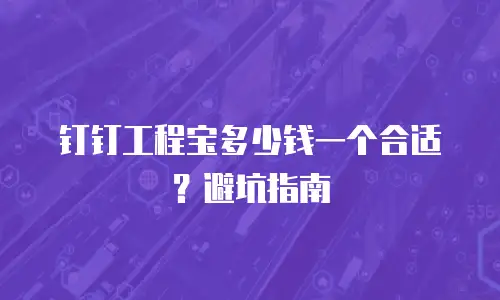 钉钉工程宝多少钱一个合适？避坑指南