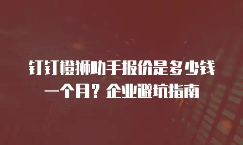 钉钉橙狮助手报价是多少钱一个月？企业避坑指南