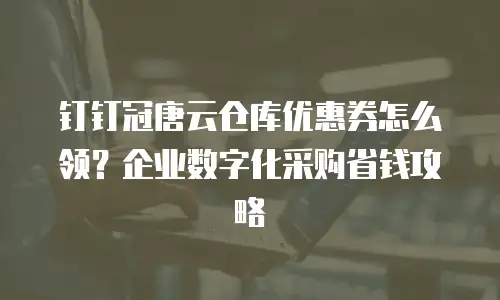钉钉冠唐云仓库优惠券怎么领？企业数字化采购省钱攻略