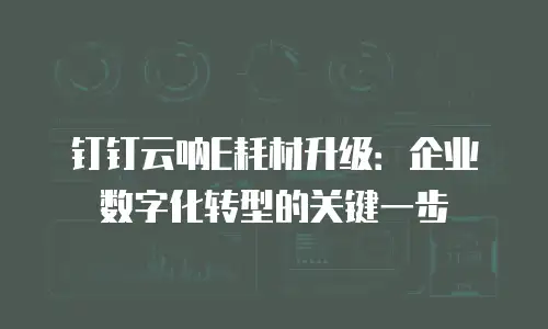 钉钉云呐E耗材升级：企业数字化转型的关键一步