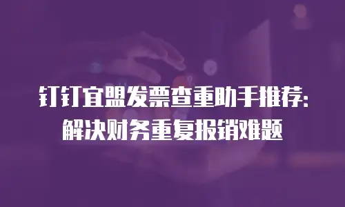 钉钉宜盟发票查重助手推荐：解决财务重复报销难题