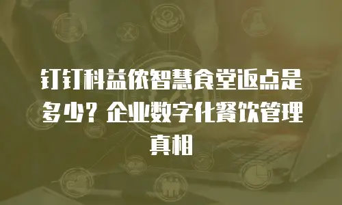 钉钉科益侬智慧食堂返点是多少？企业数字化餐饮管理真相