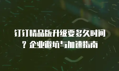 钉钉精品版升级要多久时间？企业避坑与加速指南