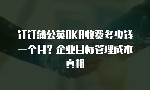 钉钉蒲公英OKR收费多少钱一个月？企业目标管理成本真相