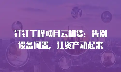 钉钉工程项目云租赁：告别设备闲置，让资产动起来