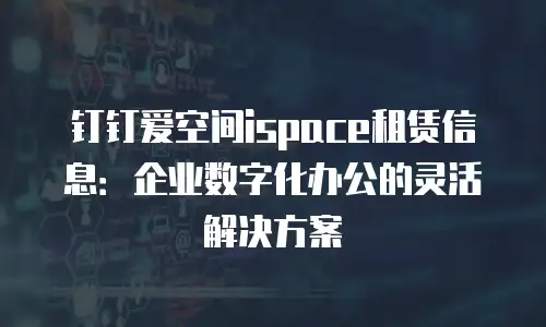 钉钉爱空间ispace租赁信息：企业数字化办公的灵活解决方案