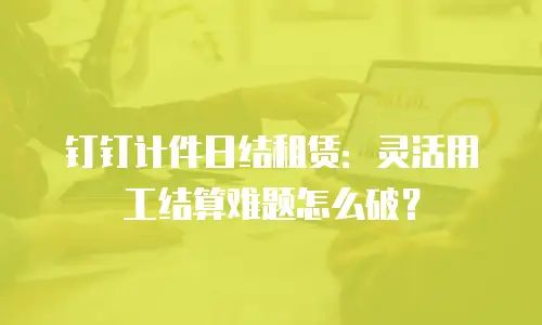 钉钉计件日结租赁：灵活用工结算难题怎么破？