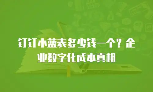 钉钉小蓝表多少钱一个？企业数字化成本真相