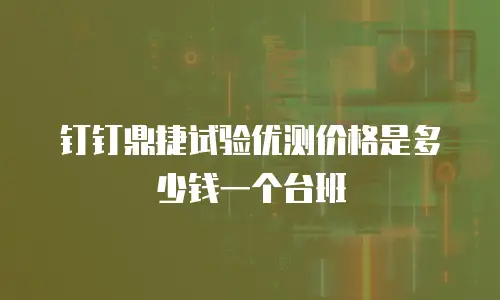 钉钉鼎捷试验优测价格是多少钱一个台班