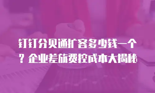 钉钉分贝通扩容多少钱一个？企业差旅费控成本大揭秘