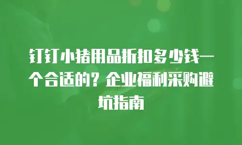 钉钉小猪用品折扣多少钱一个合适的？企业福利采购避坑指南