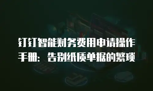 钉钉智能财务费用申请操作手册：告别纸质单据的繁琐