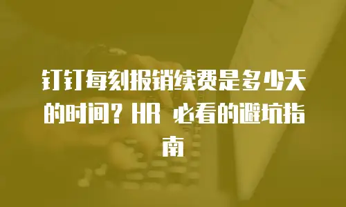 钉钉每刻报销续费是多少天的时间？HR 必看的避坑指南