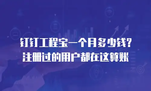 钉钉工程宝一个月多少钱？注册过的用户都在这算账