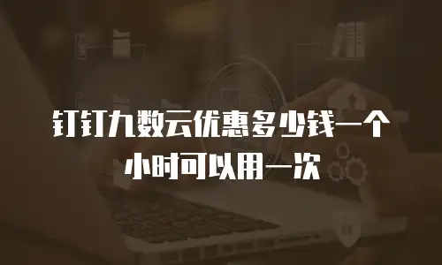 钉钉九数云优惠多少钱一个小时可以用一次