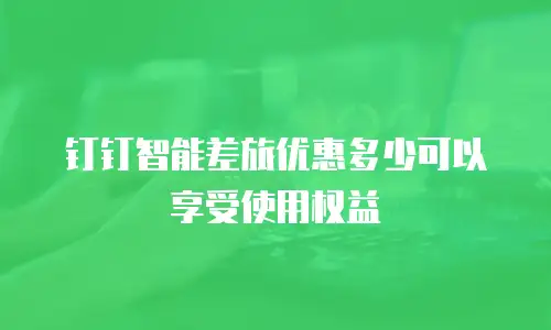 钉钉智能差旅优惠多少可以享受使用权益