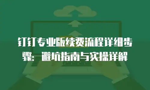 钉钉专业版续费流程详细步骤：避坑指南与实操详解