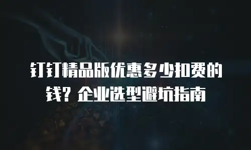 钉钉精品版优惠多少扣费的钱？企业选型避坑指南