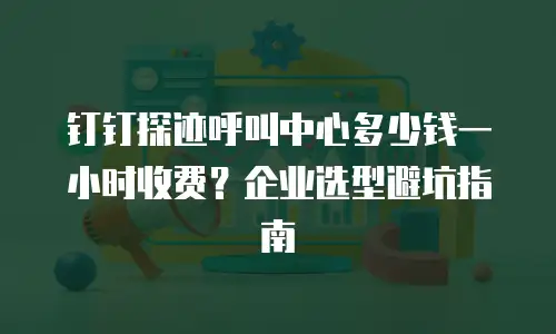 钉钉探迹呼叫中心多少钱一小时收费？企业选型避坑指南