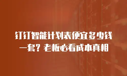 钉钉智能计划表便宜多少钱一套？老板必看成本真相