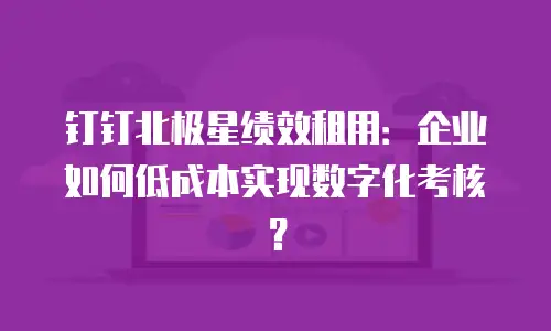 钉钉北极星绩效租用：企业如何低成本实现数字化考核？