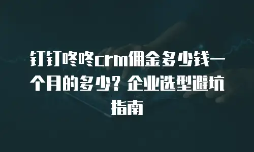 钉钉咚咚crm佣金多少钱一个月的多少？企业选型避坑指南