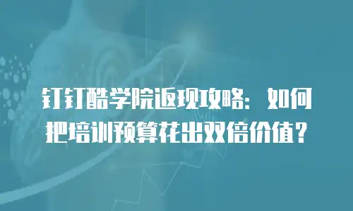 钉钉酷学院返现攻略：如何把培训预算花出双倍价值？