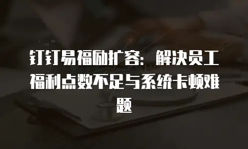 钉钉易福励扩容：解决员工福利点数不足与系统卡顿难题
