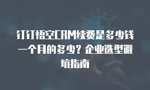 钉钉悟空CRM续费是多少钱一个月的多少？企业选型避坑指南