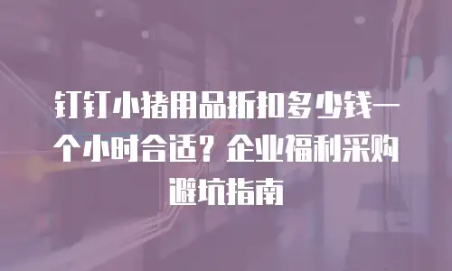 钉钉小猪用品折扣多少钱一个小时合适？企业福利采购避坑指南
