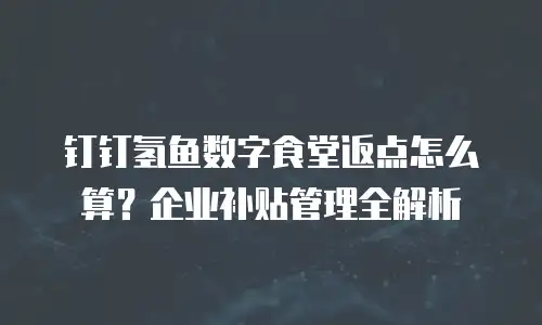钉钉氢鱼数字食堂返点怎么算？企业补贴管理全解析