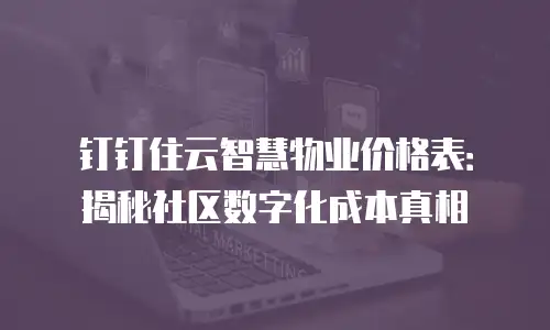 钉钉住云智慧物业价格表：揭秘社区数字化成本真相