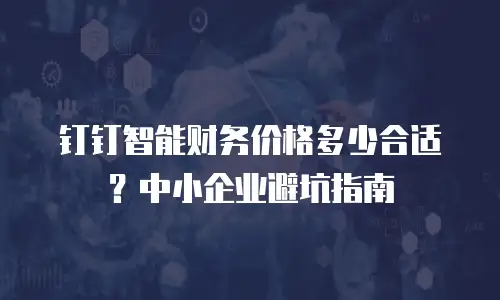 钉钉智能财务价格多少合适？中小企业避坑指南