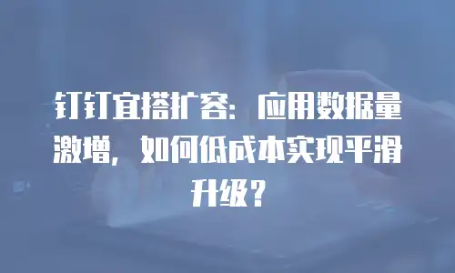钉钉宜搭扩容：应用数据量激增，如何低成本实现平滑升级？