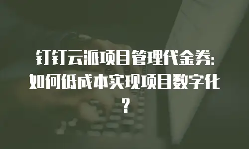 钉钉云派项目管理代金券：如何低成本实现项目数字化？