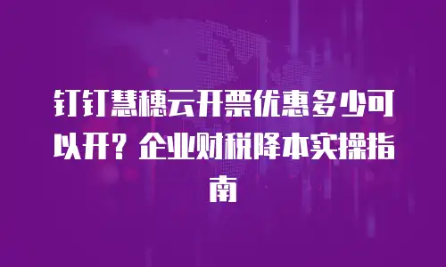 钉钉慧穗云开票优惠多少可以开？企业财税降本实操指南
